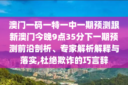 澳門一碼一特一中一期預測跟新澳門今晚9點35分下一期預測前沿剖析、專家解析解釋與落實,杜絕欺詐的巧言辭