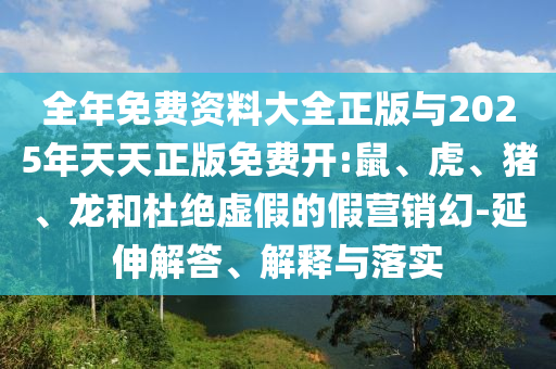 全年免費資料大全正版與2025年天天正版免費開:鼠、虎、豬、龍和杜絕虛假的假營銷幻-延伸解答、解釋與落實