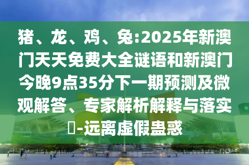 豬、龍、雞、兔:2025年新澳門天天免費大全謎語和新澳門今晚9點35分下一期預測及微觀解答、專家解析解釋與落實?-遠離虛假蠱惑