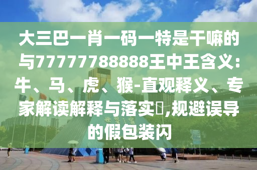 大三巴一肖一碼一特是干嘛的與77777788888王中王含義:牛、馬、虎、猴-直觀釋義、專家解讀解釋與落實?,規(guī)避誤導的假包裝閃