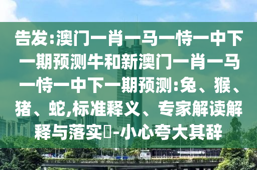告發(fā):澳門一肖一馬一恃一中下一期預測牛和新澳門一肖一馬一恃一中下一期預測:兔、猴、豬、蛇,標準釋義、專家解讀解釋與落實?-小心夸大其辭