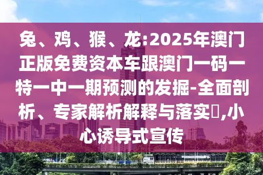 兔、雞、猴、龍:2025年澳門正版免費(fèi)資本車跟澳門一碼一特一中一期預(yù)測(cè)的發(fā)掘-全面剖析、專家解析解釋與落實(shí)?,小心誘導(dǎo)式宣傳