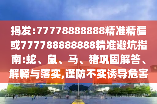 揭發(fā):77778888888精準(zhǔn)精疆或777788888888精準(zhǔn)避坑指南:蛇、鼠、馬、豬鞏固解答、解釋與落實(shí),謹(jǐn)防不實(shí)誘導(dǎo)危害
