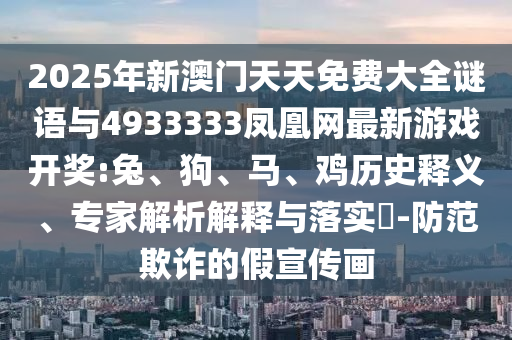 2025年新澳門天天免費(fèi)大全謎語與4933333鳳凰網(wǎng)最新游戲開獎:兔、狗、馬、雞歷史釋義、專家解析解釋與落實(shí)?-防范欺詐的假宣傳畫