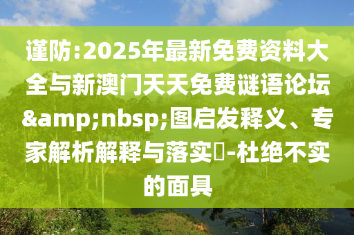 謹(jǐn)防:2025年最新免費(fèi)資料大全與新澳門(mén)天天免費(fèi)謎語(yǔ)論壇&nbsp;圖啟發(fā)釋義、專(zhuān)家解析解釋與落實(shí)?-杜絕不實(shí)的面具
