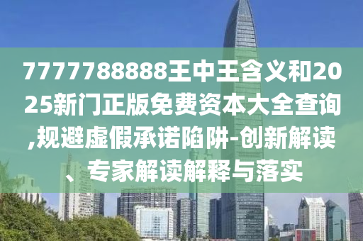 7777788888王中王含義和2025新門(mén)正版免費(fèi)資本大全查詢(xún),規(guī)避虛假承諾陷阱-創(chuàng)新解讀、專(zhuān)家解讀解釋與落實(shí)