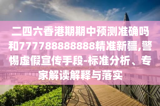 二四六香港期期中預(yù)測(cè)準(zhǔn)確嗎和777788888888精準(zhǔn)新疆,警惕虛假宣傳手段-標(biāo)準(zhǔn)分析、專(zhuān)家解讀解釋與落實(shí)