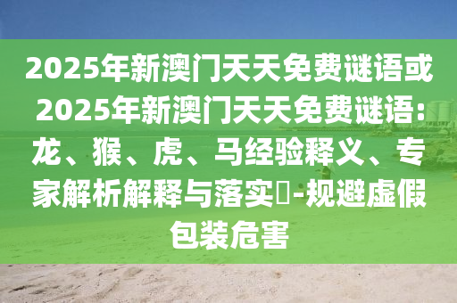 2025年新澳門天天免費(fèi)謎語(yǔ)或2025年新澳門天天免費(fèi)謎語(yǔ):龍、猴、虎、馬經(jīng)驗(yàn)釋義、專家解析解釋與落實(shí)?-規(guī)避虛假包裝危害