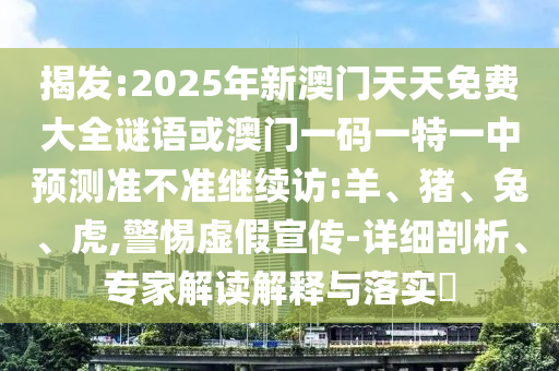 揭發(fā):2025年新澳門天天免費(fèi)大全謎語(yǔ)或澳門一碼一特一中預(yù)測(cè)準(zhǔn)不準(zhǔn)繼續(xù)訪:羊、豬、兔、虎,警惕虛假宣傳-詳細(xì)剖析、專家解讀解釋與落實(shí)?