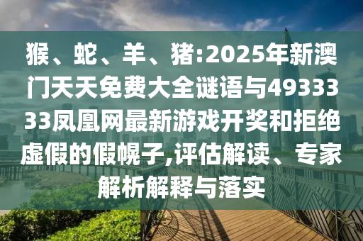 猴、蛇、羊、豬:2025年新澳門(mén)天天免費(fèi)大全謎語(yǔ)與4933333鳳凰網(wǎng)最新游戲開(kāi)獎(jiǎng)和拒絕虛假的假幌子,評(píng)估解讀、專(zhuān)家解析解釋與落實(shí)