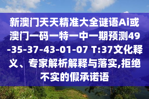 新澳門天天精準(zhǔn)大全謎語Ai或澳門一碼一特一中一期預(yù)測49-35-37-43-01-07 T:37文化釋義、專家解析解釋與落實,拒絕不實的假承諾語