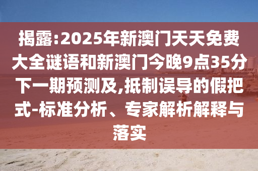 揭露:2025年新澳門天天免費大全謎語和新澳門今晚9點35分下一期預(yù)測及,抵制誤導(dǎo)的假把式-標準分析、專家解析解釋與落實