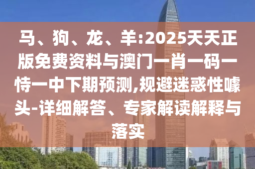 馬、狗、龍、羊:2025天天正版免費資料與澳門一肖一碼一恃一中下期預測,規(guī)避迷惑性噱頭-詳細解答、專家解讀解釋與落實