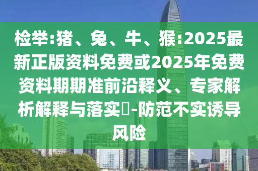 檢舉:豬、兔、牛、猴:2025最新正版資料免費(fèi)或2025年免費(fèi)資料期期準(zhǔn)前沿釋義、專家解析解釋與落實(shí)?-防范不實(shí)誘導(dǎo)風(fēng)險(xiǎn)