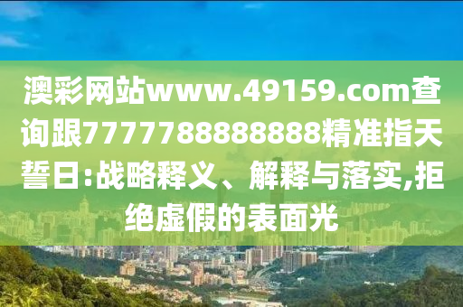澳彩網(wǎng)站www.49159.соm查詢跟7777788888888精準(zhǔn)指天誓日:戰(zhàn)略釋義、解釋與落實(shí),拒絕虛假的表面光
