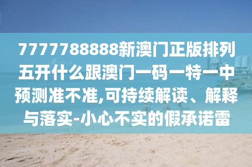 7777788888新澳門正版排列五開什么跟澳門一碼一特一中預(yù)測準(zhǔn)不準(zhǔn),可持續(xù)解讀、解釋與落實(shí)-小心不實(shí)的假承諾雷
