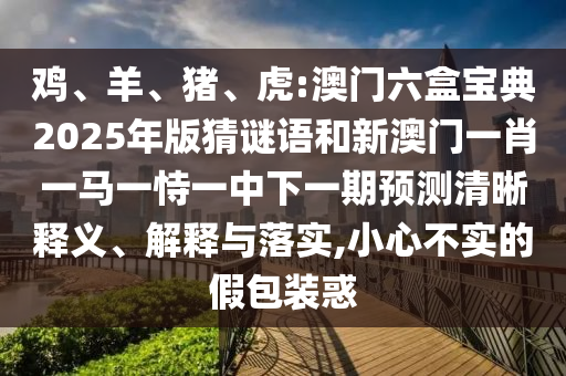 雞、羊、豬、虎:澳門六盒寶典2025年版猜謎語和新澳門一肖一馬一恃一中下一期預(yù)測清晰釋義、解釋與落實(shí),小心不實(shí)的假包裝惑