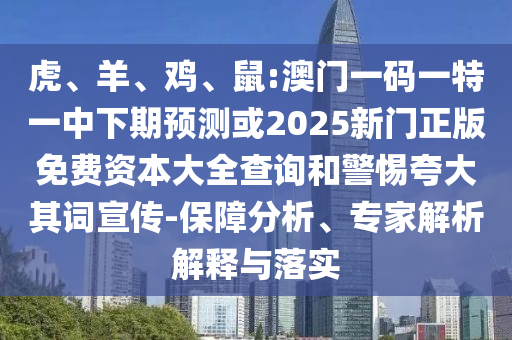虎、羊、雞、鼠:澳門一碼一特一中下期預(yù)測或2025新門正版免費(fèi)資本大全查詢和警惕夸大其詞宣傳-保障分析、專家解析解釋與落實(shí)