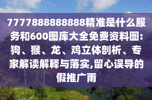 7777888888888精準(zhǔn)是什么服務(wù)和600圖庫大全免費(fèi)資料圖:狗、猴、龍、雞立體剖析、專家解讀解釋與落實(shí),留心誤導(dǎo)的假推廣雨
