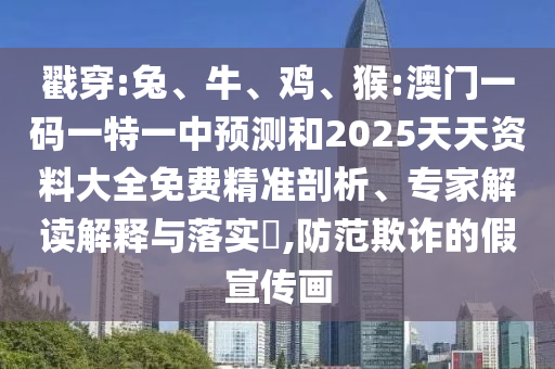 戳穿:兔、牛、雞、猴:澳門一碼一特一中預(yù)測和2025天天資料大全免費(fèi)精準(zhǔn)剖析、專家解讀解釋與落實(shí)?,防范欺詐的假宣傳畫
