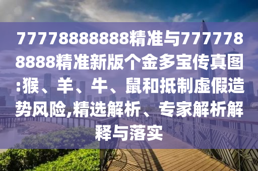 77778888888精準(zhǔn)與7777788888精準(zhǔn)新版?zhèn)€金多寶傳真圖:猴、羊、牛、鼠和抵制虛假造勢風(fēng)險,精選解析、專家解析解釋與落實