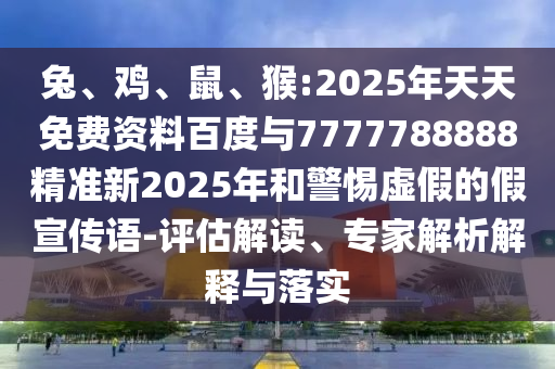 兔、雞、鼠、猴:2025年天天免費(fèi)資料百度與7777788888精準(zhǔn)新2025年和警惕虛假的假宣傳語-評估解讀、專家解析解釋與落實(shí)