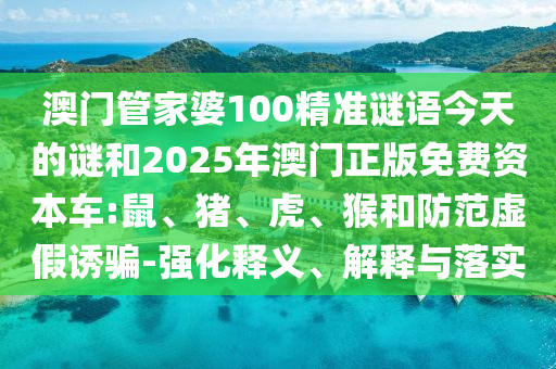 澳門管家婆100精準(zhǔn)謎語今天的謎和2025年澳門正版免費(fèi)資本車:鼠、豬、虎、猴和防范虛假誘騙-強(qiáng)化釋義、解釋與落實(shí)
