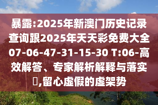 暴露:2025年新澳門歷史記錄查詢跟2025年天天彩免費(fèi)大全07-06-47-31-15-30 T:06-高效解答、專家解析解釋與落實(shí)?,留心虛假的虛架勢(shì)