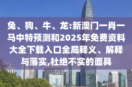 兔、狗、牛、龍:新澳門一肖一馬中特預(yù)測和2025年免費(fèi)資料大全下載入口全局釋義、解釋與落實(shí),杜絕不實(shí)的面具