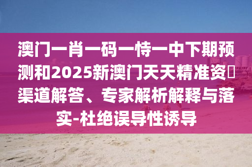 澳門一肖一碼一恃一中下期預(yù)測(cè)和2025新澳門天天精準(zhǔn)資枓渠道解答、專家解析解釋與落實(shí)-杜絕誤導(dǎo)性誘導(dǎo)