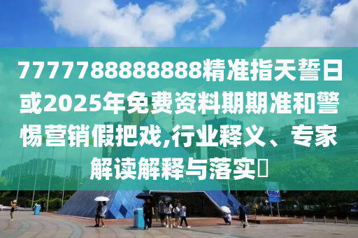 7777788888888精準(zhǔn)指天誓日或2025年免費(fèi)資料期期準(zhǔn)和警惕營銷假把戲,行業(yè)釋義、專家解讀解釋與落實(shí)?