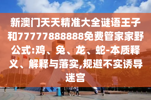 新澳門天天精準(zhǔn)大全謎語(yǔ)王子和77777888888免費(fèi)管家家野公式:雞、兔、龍、蛇-本質(zhì)釋義、解釋與落實(shí),規(guī)避不實(shí)誘導(dǎo)迷宮