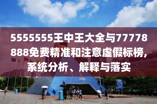 5555555王中王大全與77778888免費(fèi)精準(zhǔn)和注意虛假標(biāo)榜,系統(tǒng)分析、解釋與落實(shí)
