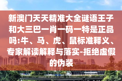 新澳門天天精準(zhǔn)大全謎語王子和大三巴一肖一碼一特是正品嗎:牛、馬、虎、鼠標(biāo)準(zhǔn)釋義、專家解讀解釋與落實(shí)-拒絕虛假的偽裝