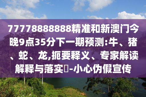 77778888888精準(zhǔn)和新澳門今晚9點(diǎn)35分下一期預(yù)測(cè):牛、豬、蛇、龍,扼要釋義、專家解讀解釋與落實(shí)?-小心偽假宣傳