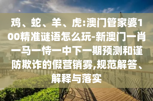 雞、蛇、羊、虎:澳門管家婆100精準(zhǔn)謎語怎么玩-新澳門一肖一馬一恃一中下一期預(yù)測和謹(jǐn)防欺詐的假營銷霧,規(guī)范解答、解釋與落實(shí)