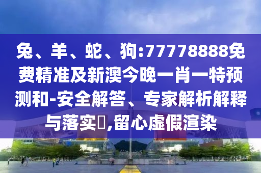 兔、羊、蛇、狗:77778888免費(fèi)精準(zhǔn)及新澳今晚一肖一特預(yù)測和-安全解答、專家解析解釋與落實(shí)?,留心虛假渲染