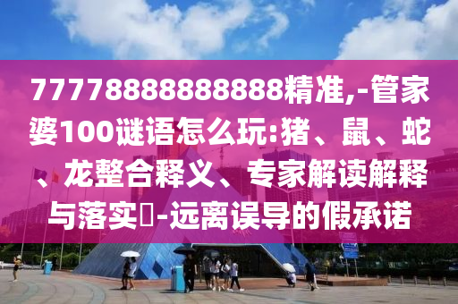 77778888888888精準(zhǔn),-管家婆100謎語怎么玩:豬、鼠、蛇、龍整合釋義、專家解讀解釋與落實(shí)?-遠(yuǎn)離誤導(dǎo)的假承諾