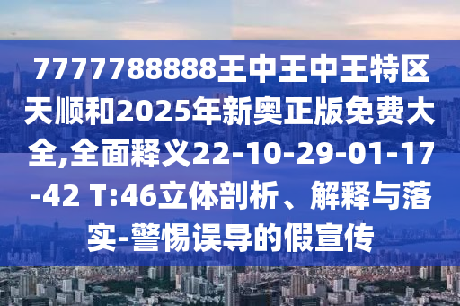 7777788888王中王中王特區(qū)天順和2025年新奧正版免費(fèi)大全,全面釋義22-10-29-01-17-42 T:46立體剖析、解釋與落實-警惕誤導(dǎo)的假宣傳