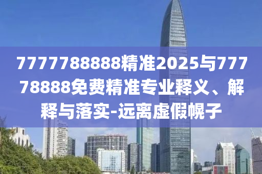 7777788888精準2025與77778888免費精準專業(yè)釋義、解釋與落實-遠離虛假幌子