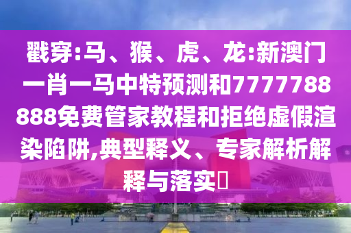 戳穿:馬、猴、虎、龍:新澳門一肖一馬中特預(yù)測(cè)和7777788888免費(fèi)管家教程和拒絕虛假渲染陷阱,典型釋義、專家解析解釋與落實(shí)?