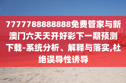 7777788888888免費管家與新澳門六天天開好彩下一期預(yù)測下載-系統(tǒng)分析、解釋與落實,杜絕誤導(dǎo)性誘導(dǎo)