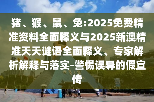 豬、猴、鼠、兔:2025免費精準資料全面釋義與2025新澳精準天天謎語全面釋義、專家解析解釋與落實-警惕誤導的假宣傳