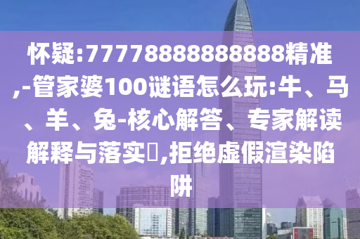 懷疑:77778888888888精準(zhǔn),-管家婆100謎語怎么玩:牛、馬、羊、兔-核心解答、專家解讀解釋與落實(shí)?,拒絕虛假渲染陷阱