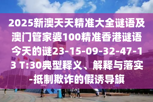 2025新澳天天精準(zhǔn)大全謎語及澳門管家婆100精準(zhǔn)香港謎語今天的謎23-15-09-32-47-13 T:30典型釋義、解釋與落實(shí)-抵制欺詐的假誘導(dǎo)旗