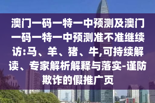 澳門一碼一特一中預(yù)測及澳門一碼一特一中預(yù)測準不準繼續(xù)訪:馬、羊、豬、牛,可持續(xù)解讀、專家解析解釋與落實-謹防欺詐的假推廣頁