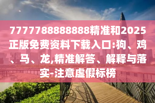 7777788888888精準(zhǔn)和2025正版免費(fèi)資料下載入口:狗、雞、馬、龍,精準(zhǔn)解答、解釋與落實(shí)-注意虛假標(biāo)榜