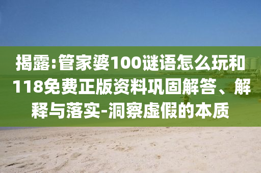 揭露:管家婆100謎語怎么玩和118免費正版資料鞏固解答、解釋與落實-洞察虛假的本質(zhì)