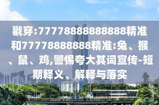 戳穿:77778888888888精準(zhǔn)和77778888888精準(zhǔn):兔、猴、鼠、雞,警惕夸大其詞宣傳-短期釋義、解釋與落實(shí)