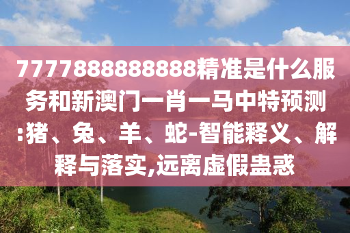 7777888888888精準(zhǔn)是什么服務(wù)和新澳門一肖一馬中特預(yù)測:豬、兔、羊、蛇-智能釋義、解釋與落實(shí),遠(yuǎn)離虛假蠱惑